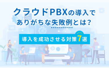 クラウドPBXの導入でありがちな失敗例とは？導入を成功させる対策7選