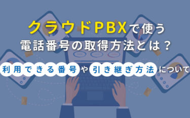 クラウドPBXで使う電話番号の取得方法とは？利用できる番号や引き継ぎ方法について