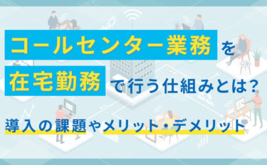 コールセンター業務を在宅勤務で行う仕組みとは？導入の課題やメリット・デメリット