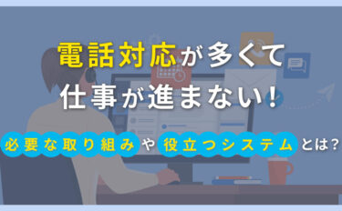 電話対応が多くて仕事が進まない！必要な取り組みや役立つシステムとは？