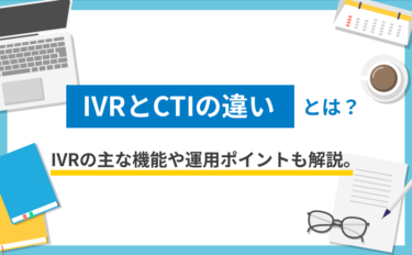 IVRとCTIの違いとは？IVRの主な機能や運用ポイントも解説。