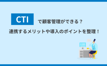 CTIで顧客管理ができる？連携するメリットや導入のポイントを整理！