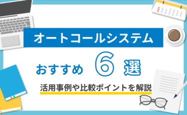 オートコールシステムおすすめ6選！活用事例や比較ポイントを解説。