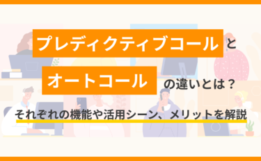 プレディクティブコールとオートコールの違いとは？それぞれの機能や活用シーン、メリットを解説